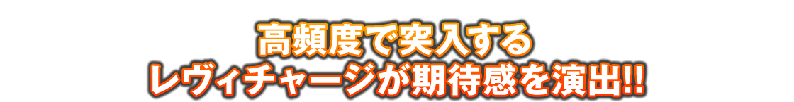高頻度で突入するレヴィチャージが期待感を演出!!